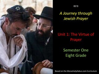 BS’D

A Journey through
Jewish Prayer

Unit 1: The Virtue of
Prayer
Semester One
Eight Grade

Based on the MorashaSyllabus.com Curriculum

 