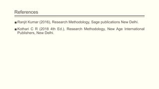 References
▪Ranjit Kumar (2016), Research Methodology, Sage publications New Delhi.
▪Kothari C R (2018 4th Ed.), Research Methodology, New Age International
Publishers, New Delhi.
 