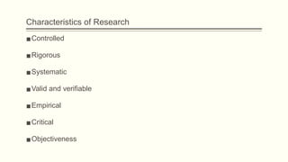 Characteristics of Research
▪Controlled
▪Rigorous
▪Systematic
▪Valid and verifiable
▪Empirical
▪Critical
▪Objectiveness
 