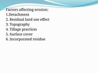 Factors affecting erosion:
1.Detachment
2. Residual land use effect
3. Topography
4. Tillage practices
5. Surface cover
6. Incorporated residue
 
