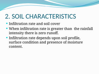 2. SOIL CHARACTERISTICS
 Infiltration rate and soil cover
 When infiltration rate is greater than the rainfall
intensity there is zero runoff.
 Infiltration rate depends upon soil profile,
surface condition and presence of moisture
content.
 