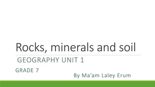 Rocks, minerals and soil
GEOGRAPHY UNIT 1
GRADE 7
By Ma’am Laley Erum
 