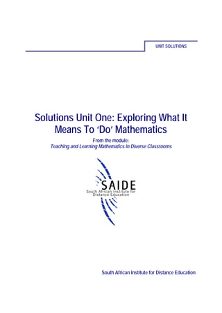 UNIT SOLUTIONS




Solutions Unit One: Exploring What It
     Means To ‘Do’ Mathematics
                      From the module:
   Teaching and Learning Mathematics in Diverse Classrooms




                          South African Institute for Distance Education
 
