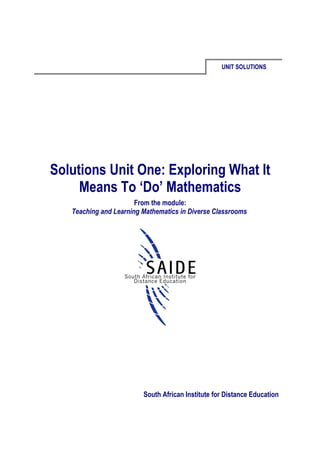 UNIT SOLUTIONS




Solutions Unit One: Exploring What It
     Means To ‘Do’ Mathematics
                       From the module:
   Teaching and Learning Mathematics in Diverse Classrooms




                         South African Institute for Distance Education
 
