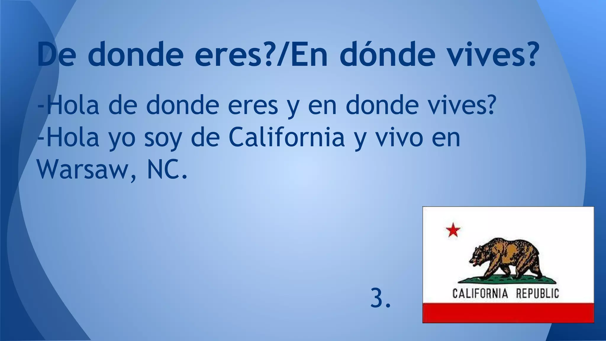 De donde eres?/En dónde vives?
-Hola de donde eres y en donde vives?
-Hola yo soy de California y vivo en
Warsaw, NC.
3.