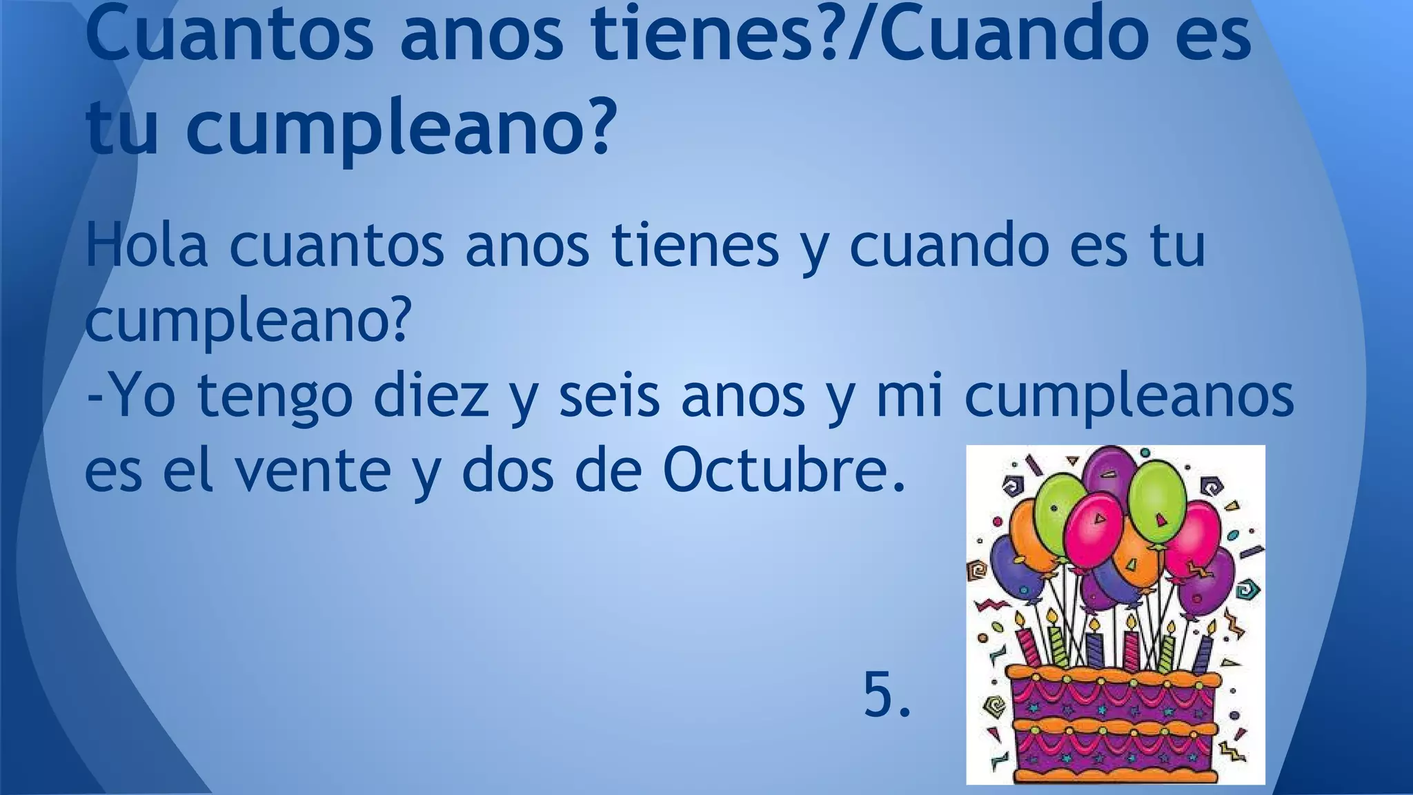 Cuantos anos tienes?/Cuando es
tu cumpleano?
Hola cuantos anos tienes y cuando es tu
cumpleano?
-Yo tengo diez y seis anos y mi cumpleanos
es el vente y dos de Octubre.
5.