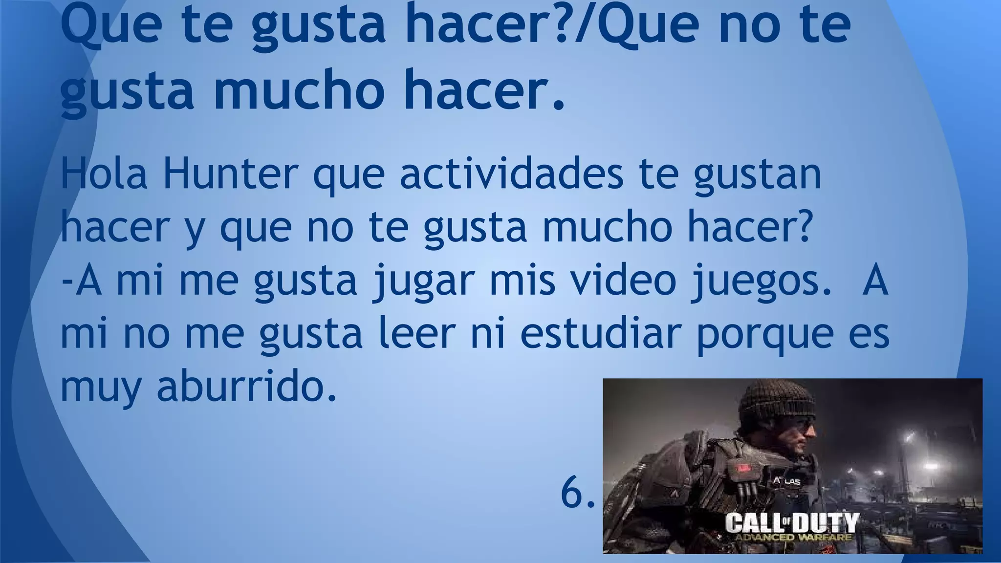 Que te gusta hacer?/Que no te
gusta mucho hacer.
Hola Hunter que actividades te gustan
hacer y que no te gusta mucho hacer?
-A mi me gusta jugar mis video juegos. A
mi no me gusta leer ni estudiar porque es
muy aburrido.
6.