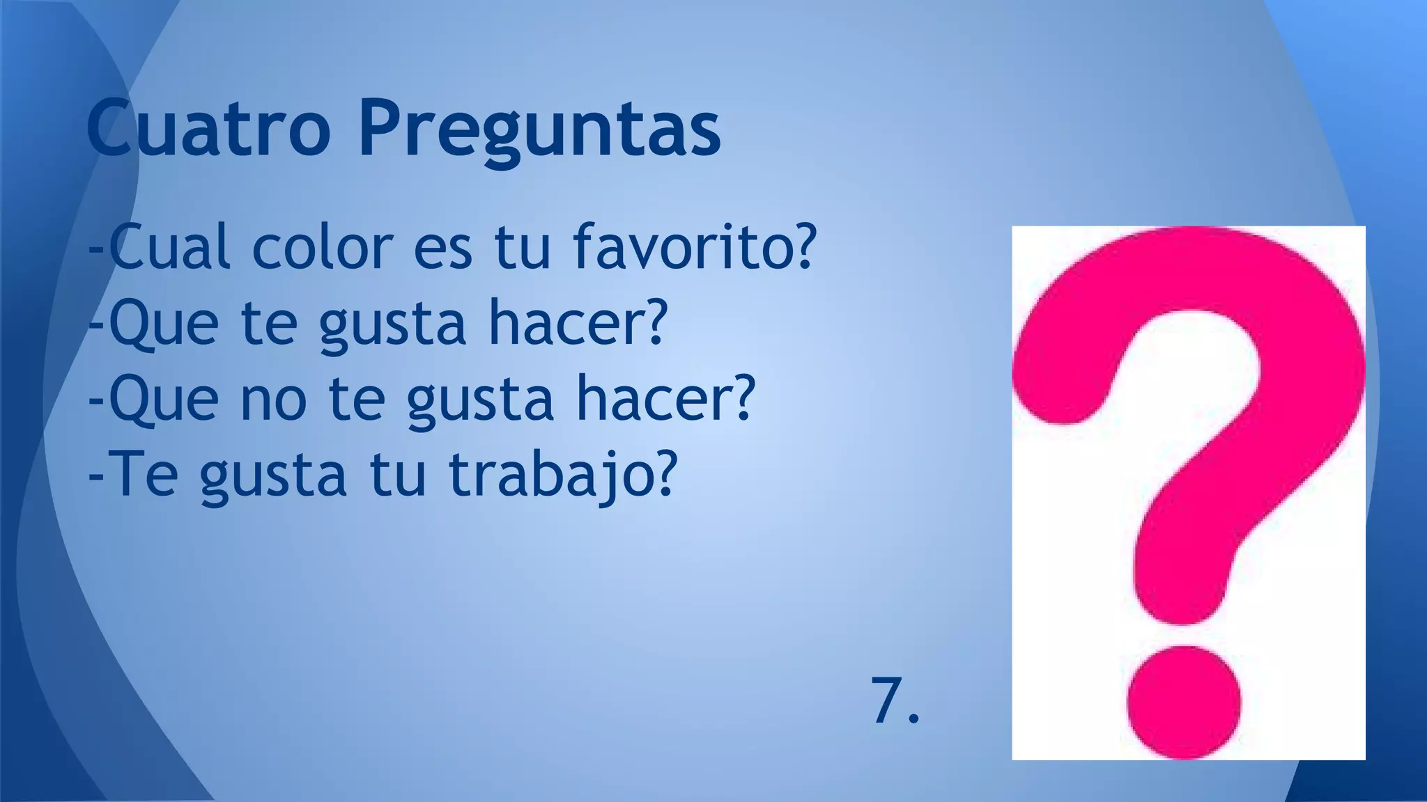 -Cual color es tu favorito?
-Que te gusta hacer?
-Que no te gusta hacer?
-Te gusta tu trabajo?
7.
Cuatro Preguntas