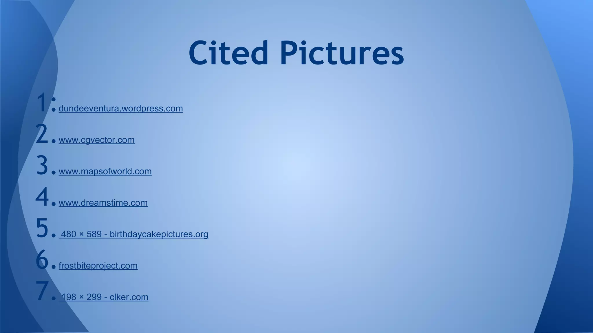 Cited Pictures
1:dundeeventura.wordpress.com
2.www.cgvector.com
3.www.mapsofworld.com
4.www.dreamstime.com
5. 480 × 589 - birthdaycakepictures.org
6.frostbiteproject.com
7. 198 × 299 - clker.com