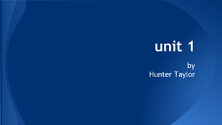 unit 1 
by 
Hunter Taylor 
 
