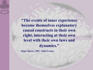 “The events of inner experience
become themselves explanatory
 causal constructs in their own
 right, interacting at their own
 level with their own laws and
           dynamics.”
Roger Sperry, 1981, Nobel Lecture
 