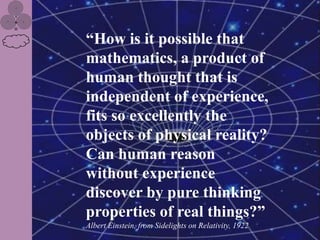 “How is it possible that
mathematics, a product of
human thought that is
independent of experience,
fits so excellently the
objects of physical reality?
Can human reason
without experience
discover by pure thinking
properties of real things?”
Albert Einstein, from Sidelights on Relativity, 1922
 