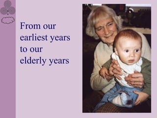 From our
earliest years
to our
elderly years
 