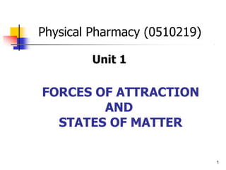 Unit 1
FORCES OF ATTRACTION
AND
STATES OF MATTER
1
Physical Pharmacy (0510219)
 