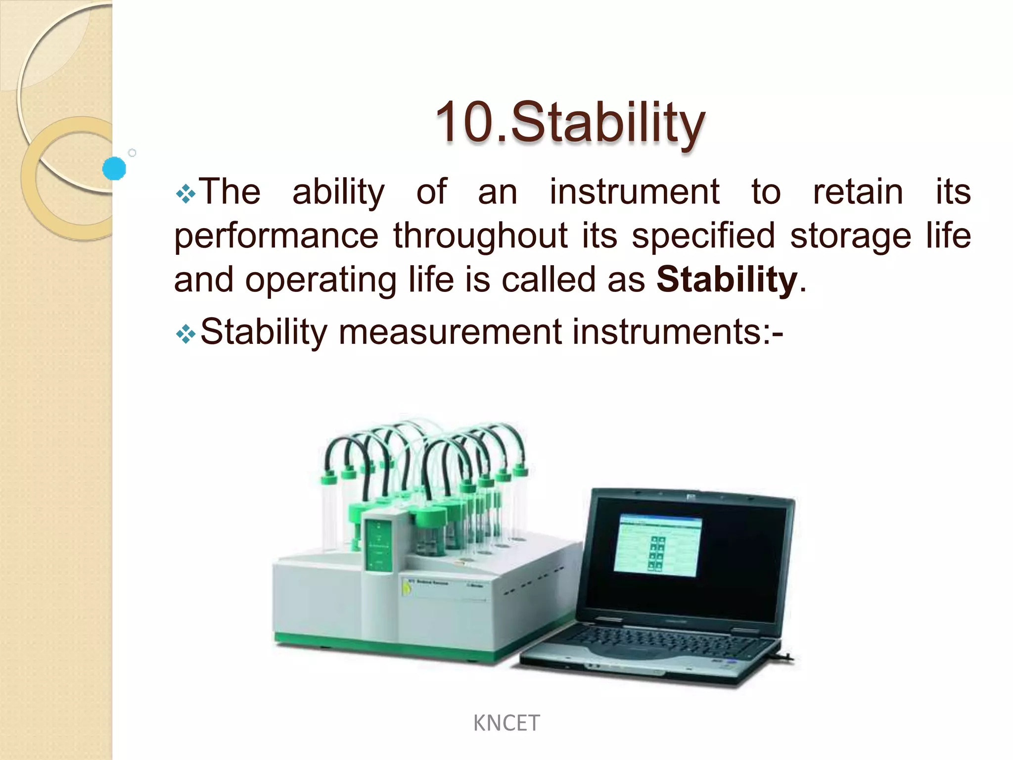 10.Stability
The ability of an instrument to retain its
performance throughout its specified storage life
and operating life is called as Stability.
Stability measurement instruments:-
KNCET
 