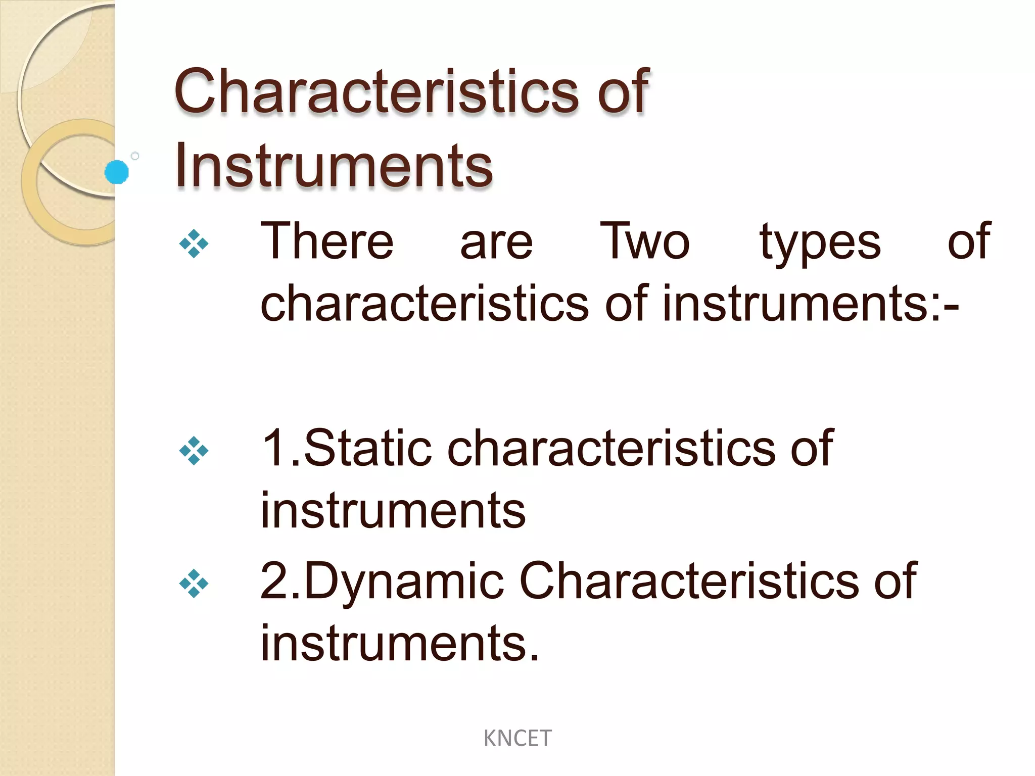 Characteristics of
Instruments
 There are Two types of
characteristics of instruments:-
 1.Static characteristics of
instruments
 2.Dynamic Characteristics of
instruments.
KNCET
 