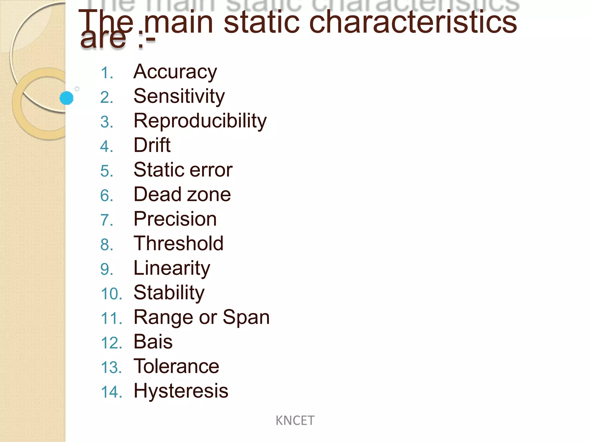 are :-
1. Accuracy
2. Sensitivity
3. Reproducibility
4. Drift
5. Static error
6. Dead zone
7. Precision
8. Threshold
9. Linearity
10. Stability
11. Range or Span
12. Bais
13. Tolerance
14. Hysteresis
The main static characteristics
KNCET
 