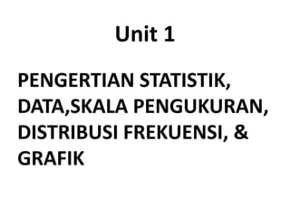 Unit 1
PENGERTIAN STATISTIK,
DATA,SKALA PENGUKURAN,
DISTRIBUSI FREKUENSI, &
GRAFIK
 