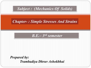 Chapter- : Simple Stresses And Strains
Prepared by:
Trambadiya Dhruv Ashokbhai
Subject : (Mechanics Of Solids)
B.E.– 3rd semester
 