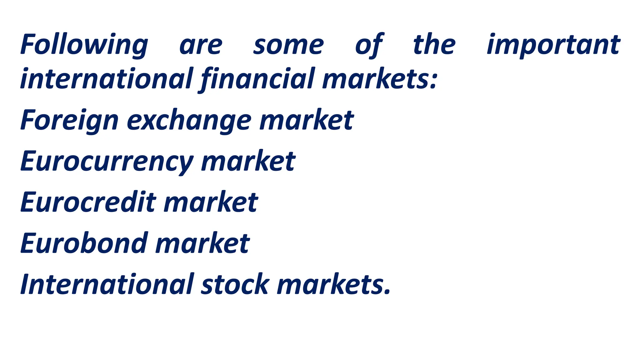 Following are some of the important
international financial markets:
Foreign exchange market
Eurocurrency market
Eurocredit market
Eurobond market
International stock markets.
 