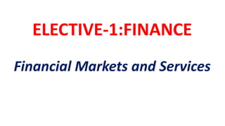 ELECTIVE-1:FINANCE
Financial Markets and Services
 