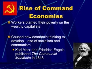 Rise of Command Economies Workers blamed their poverty on the wealthy capitalists Caused new economic thinking to develop…rise of socialism and communism Karl Marx and Friedrich Engels published  The Communist Manifesto  in 1848 