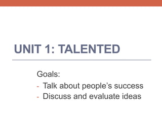 UNIT 1: TALENTED
Goals:
- Talk about people’s success
- Discuss and evaluate ideas
 