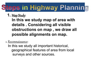 1. MapStudy:
In this we study map of area with
details . Considering all visible
obstructions on map , we draw all
possible alignments on map.
2. Reconnaissance:
In this we study all important historical,
geographical features of area from local
surveys and other sources.
 