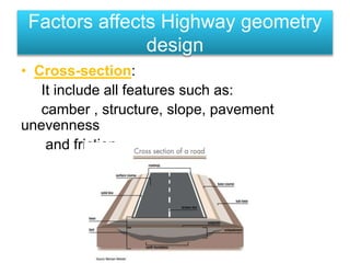 Factors affects Highway geometry
design
• Cross-section:
It include all features such as:
camber , structure, slope, pavement
unevenness
and friction.
 