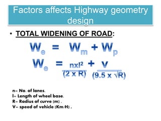 • TOTAL WIDENING OF ROAD:
Factors affects Highway geometry
design
n= No. of lanes.
l= Length of wheel base.
R= Radius of curve (m) .
V= speed of vehicle (Km/H) .
 