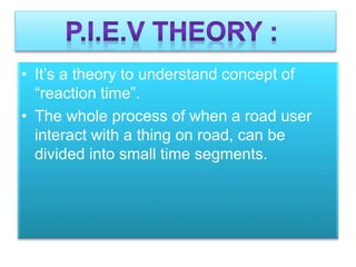 • It’s a theory to understand concept of
“reaction time”.
• The whole process of when a road user
interact with a thing on road, can be
divided into small time segments.
 