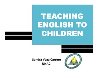 TEACHING
ENGLISH TO
CHILDREN

	
  Sandra	
  Vega	
  Carrero	
  
UNAC	
  

 
