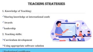 TEACHING STRATEGIES
1. Knowledge of Teaching:
Sharing knowledge at international conference
Awards
leadership
2. Teaching skills:
Curriculum development
Using appropriate software solution

 