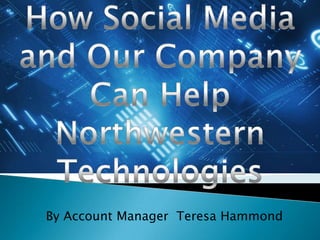 How Social Media and Our Company  Can Help Northwestern Technologies By Account Manager  Teresa Hammond  