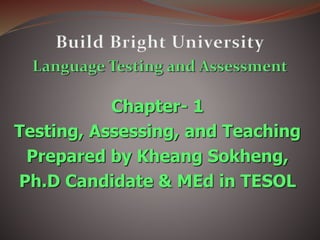 Chapter- 1
Testing, Assessing, and Teaching
Prepared by Kheang Sokheng,
Ph.D Candidate & MEd in TESOL
 