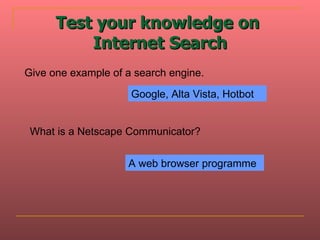 Test your knowledge on  Internet Search Give one example of a search engine.  Google, Alta Vista, Hotbot What is a Netscape Communicator?  A web browser programme 