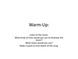 Warm-Up:
Listen to the music.
What kinds of lines would you use to illustrate this
music?
What colors would you use?
Make a quick (3 min) sketch of the song.

 
