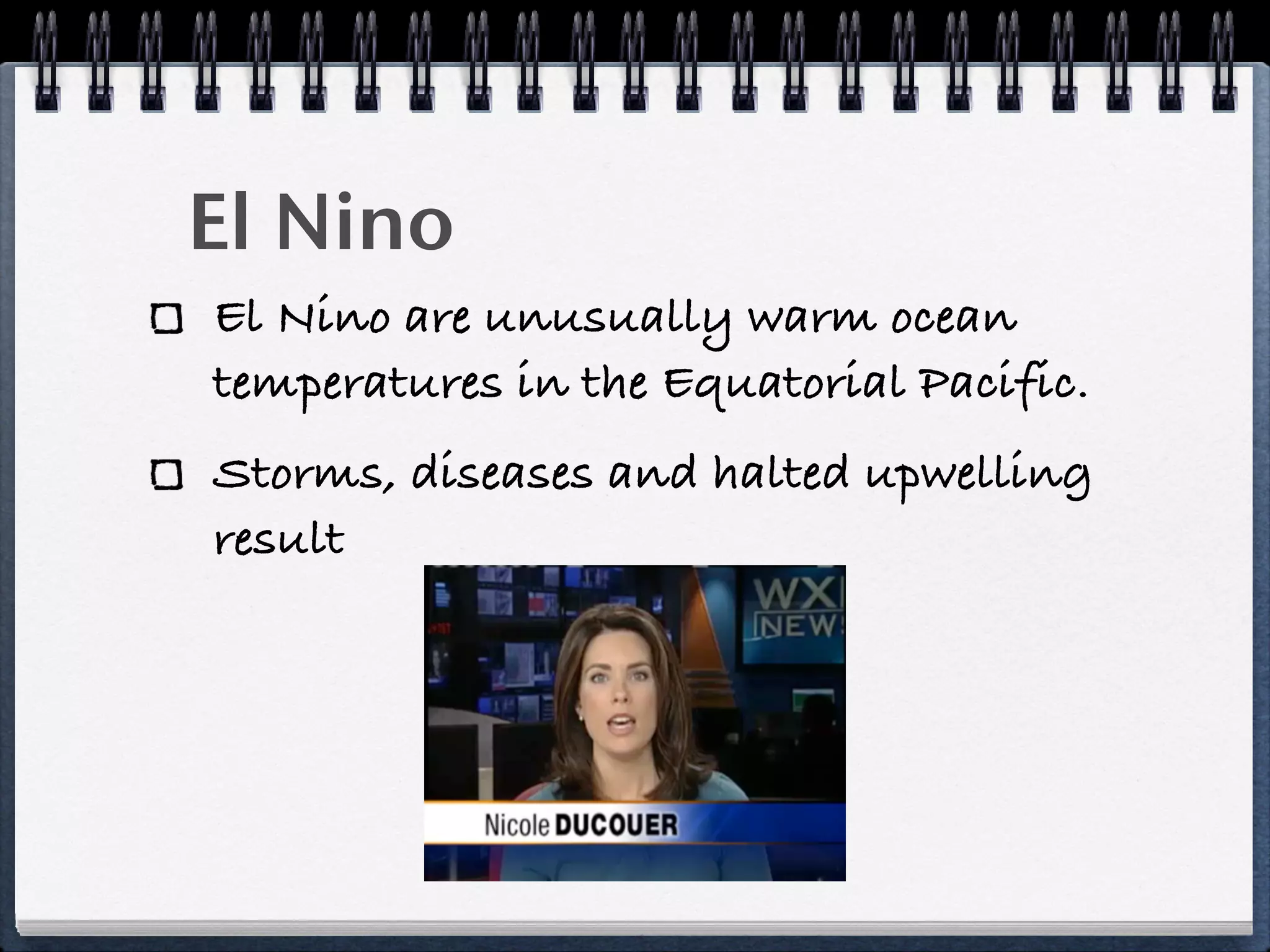El Nino
El Nino are unusually warm ocean
temperatures in the Equatorial Pacific.
Storms, diseases and halted upwelling
result
 
