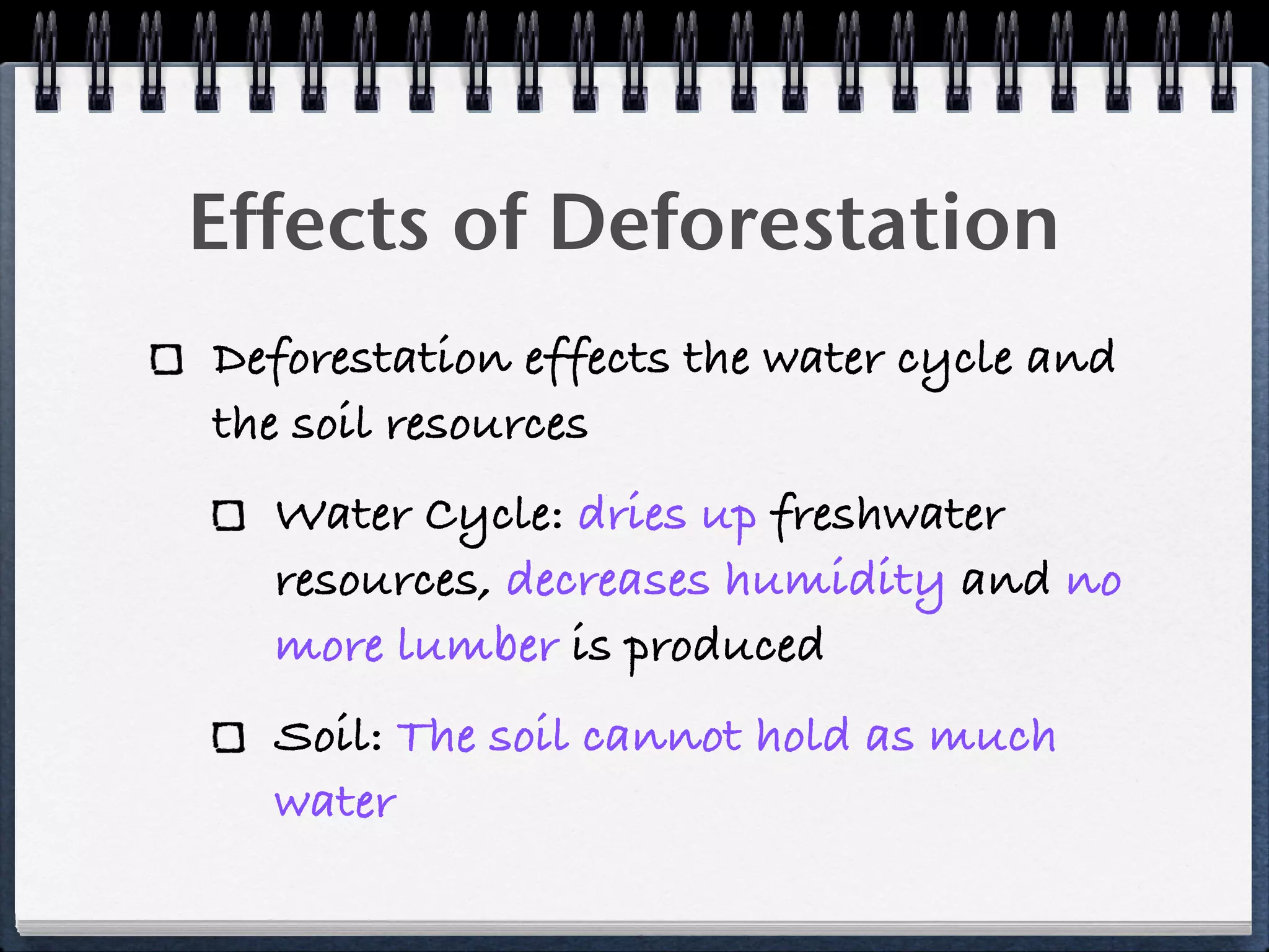 Effects of Deforestation
Deforestation effects the water cycle and
the soil resources
  Water Cycle: dries up freshwater
  resources, decreases humidity and no
  more lumber is produced
  Soil: The soil cannot hold as much
  water
 