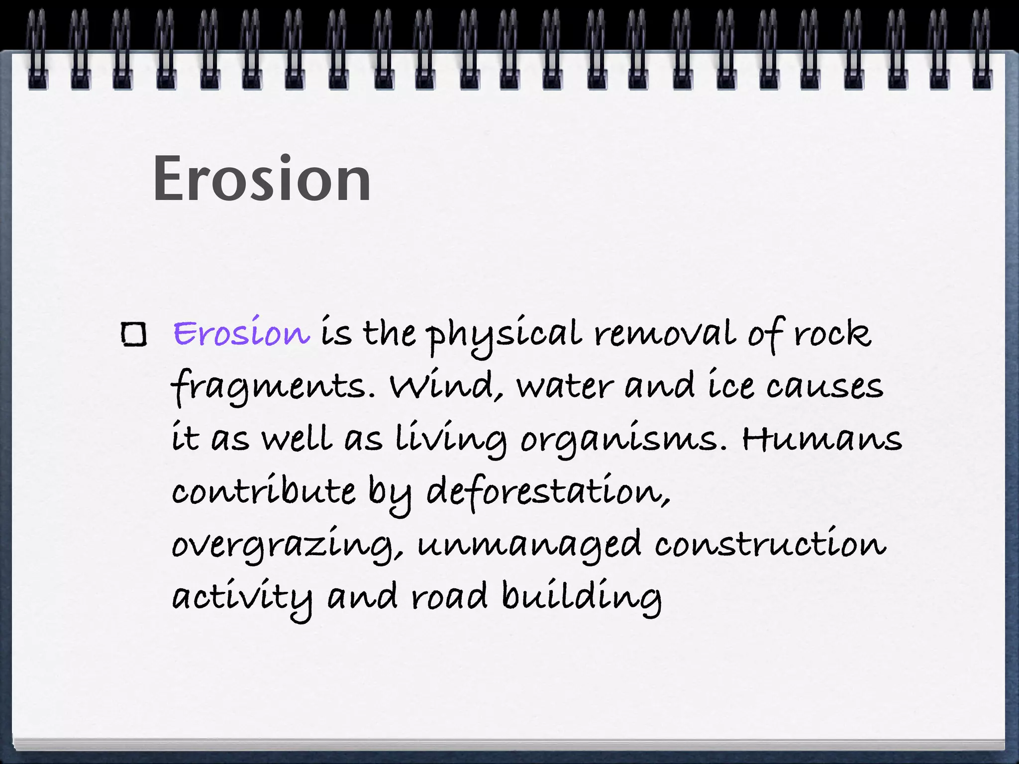 Erosion

Erosion is the physical removal of rock
fragments. Wind, water and ice causes
it as well as living organisms. Humans
contribute by deforestation,
overgrazing, unmanaged construction
activity and road building
 