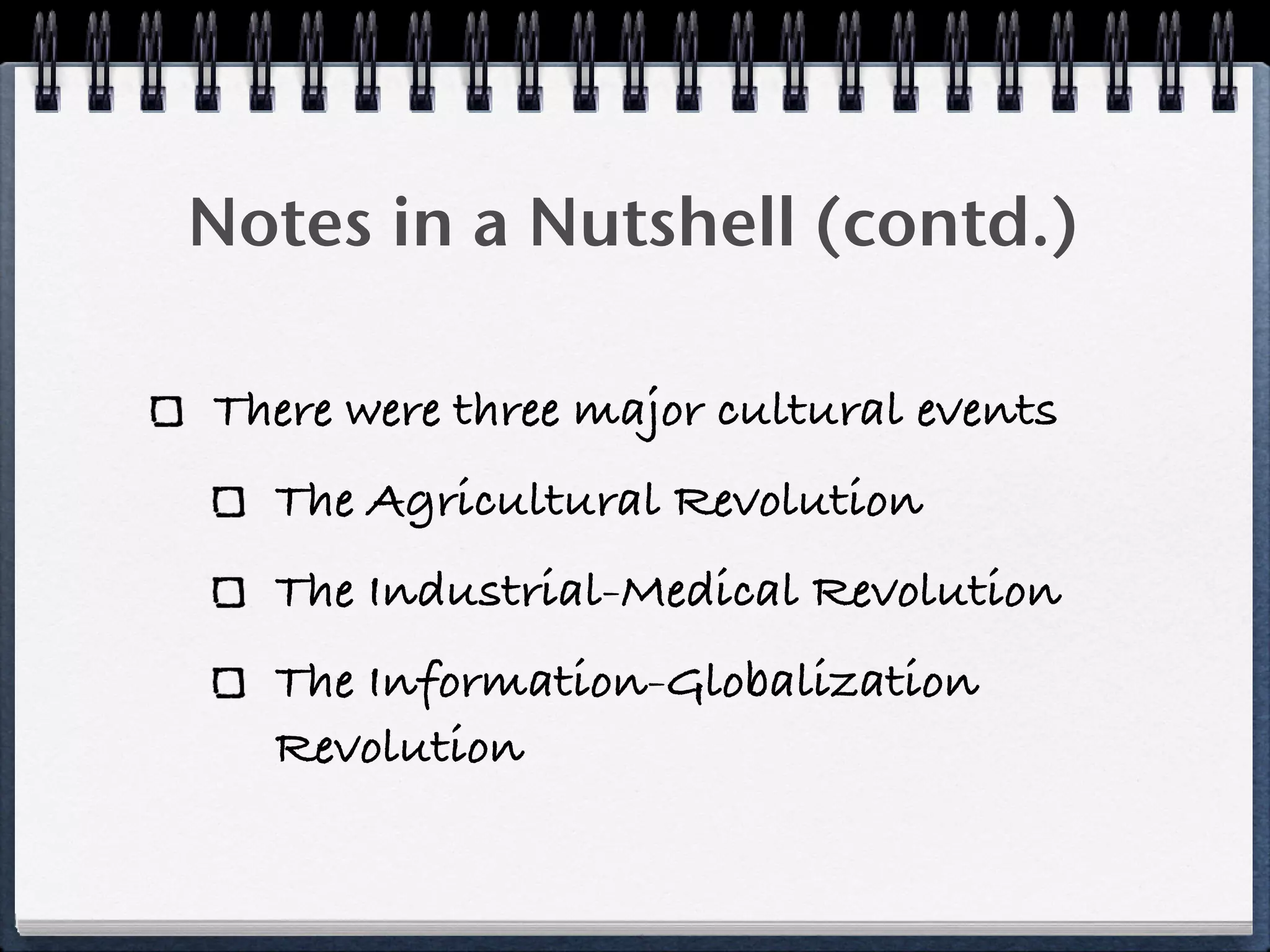 Notes in a Nutshell (contd.)

There were three major cultural events
  The Agricultural Revolution
  The Industrial-Medical Revolution
  The Information-Globalization
  Revolution
 