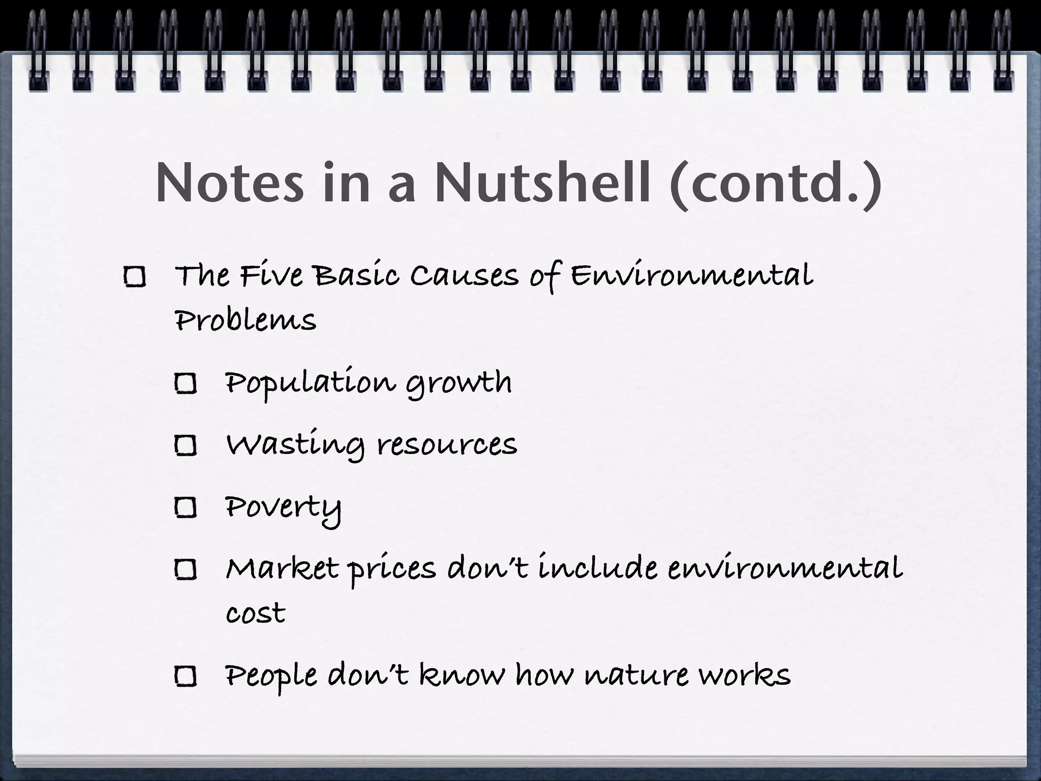 Notes in a Nutshell (contd.)
The Five Basic Causes of Environmental
Problems
   Population growth
   Wasting resources
   Poverty
   Market prices don’t include environmental
   cost
   People don’t know how nature works
 