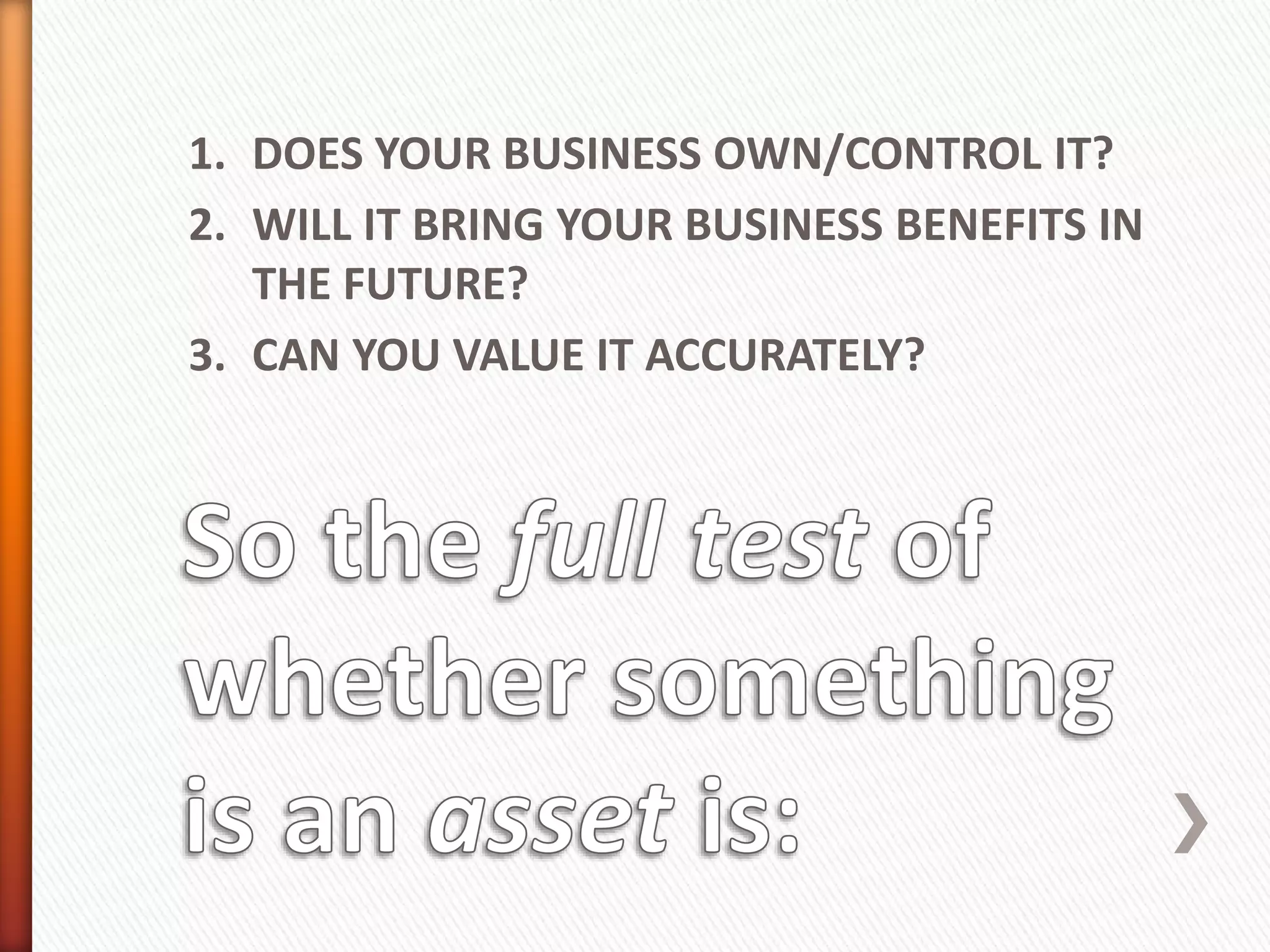 1. DOES YOUR BUSINESS OWN/CONTROL IT?
2. WILL IT BRING YOUR BUSINESS BENEFITS IN
THE FUTURE?
3. CAN YOU VALUE IT ACCURATELY?
 