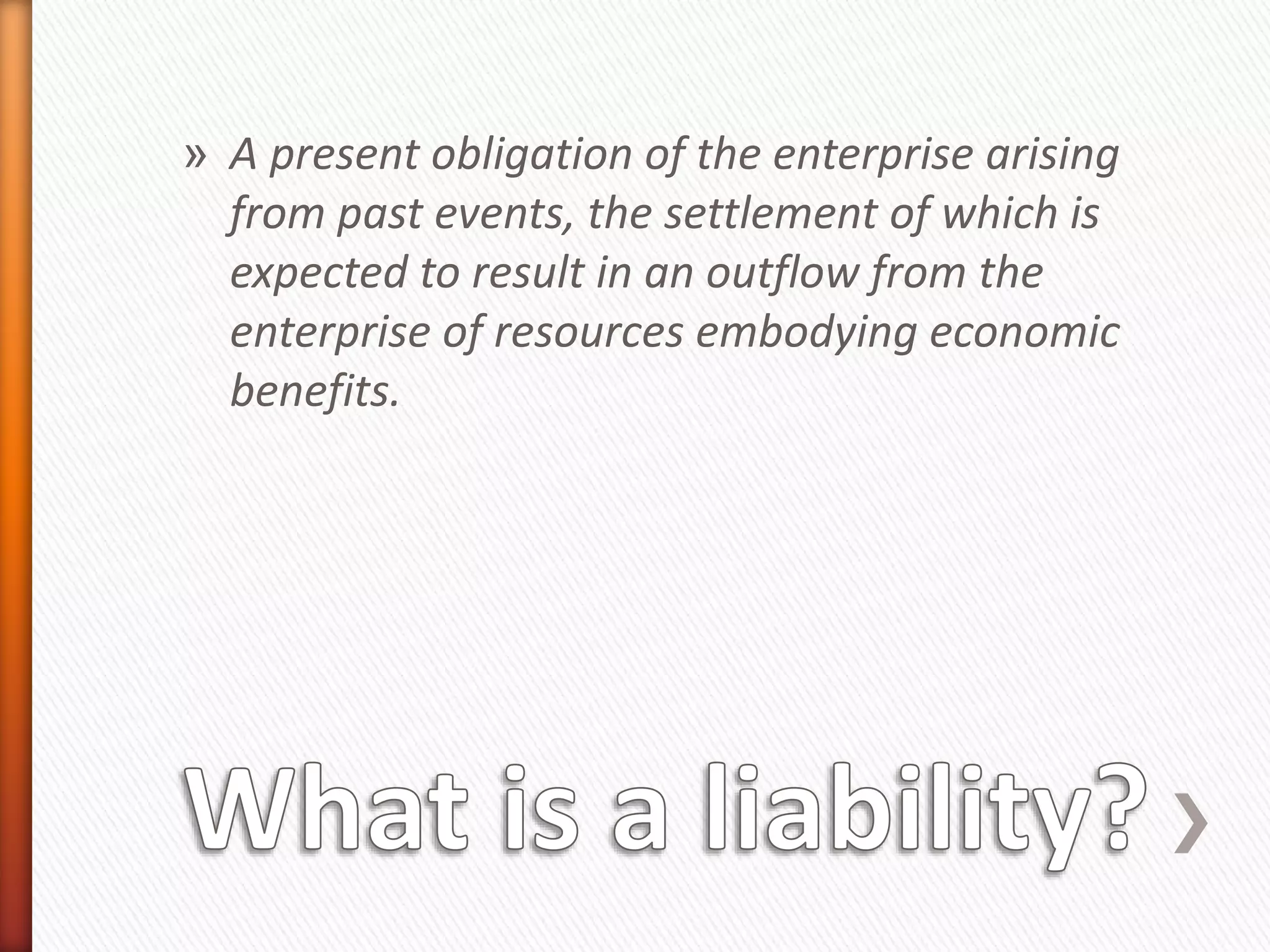 » A present obligation of the enterprise arising
from past events, the settlement of which is
expected to result in an outflow from the
enterprise of resources embodying economic
benefits.
 