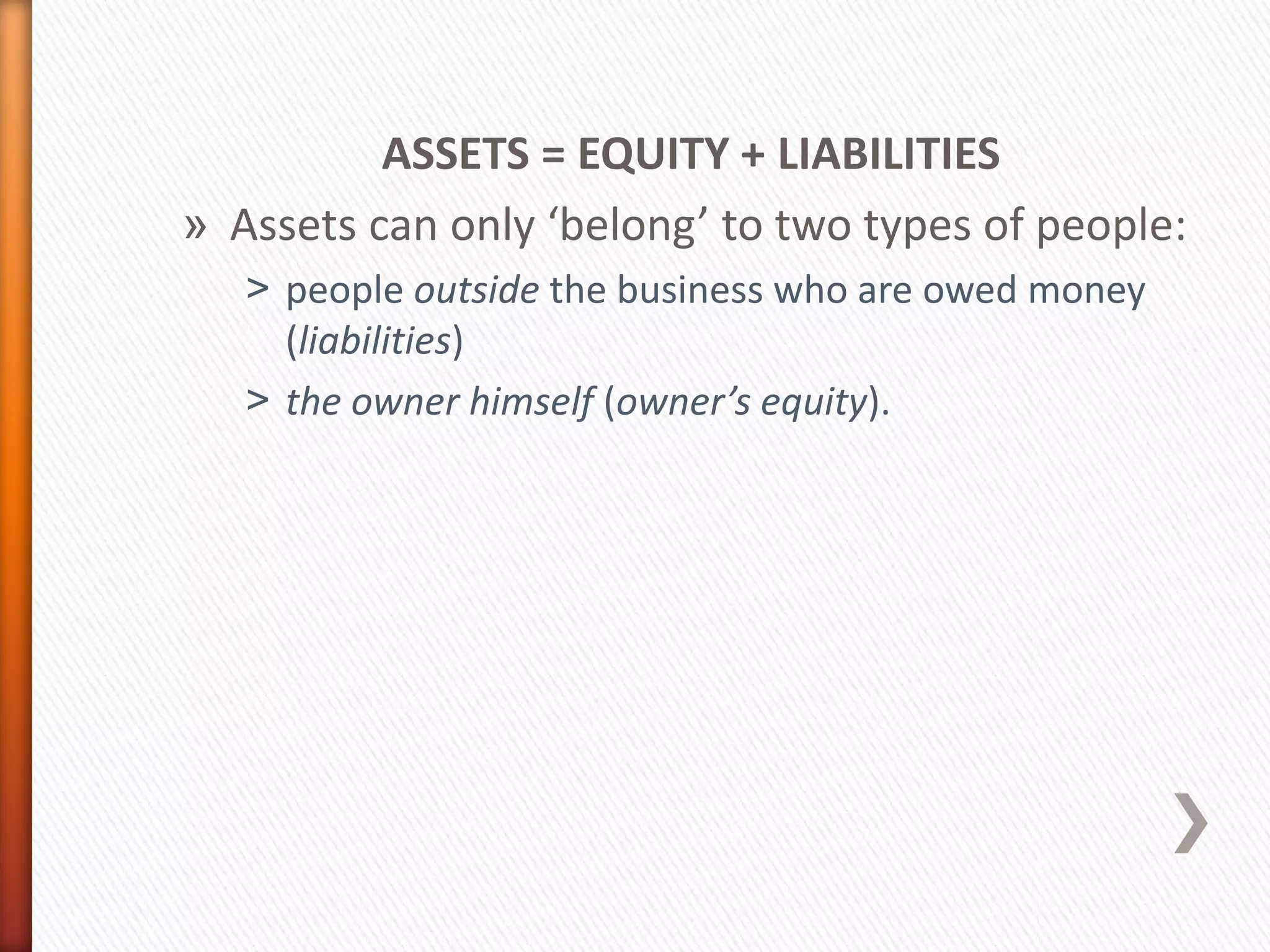 ASSETS = EQUITY + LIABILITIES
» Assets can only ‘belong’ to two types of people:
˃ people outside the business who are owed money
(liabilities)
˃ the owner himself (owner’s equity).
 