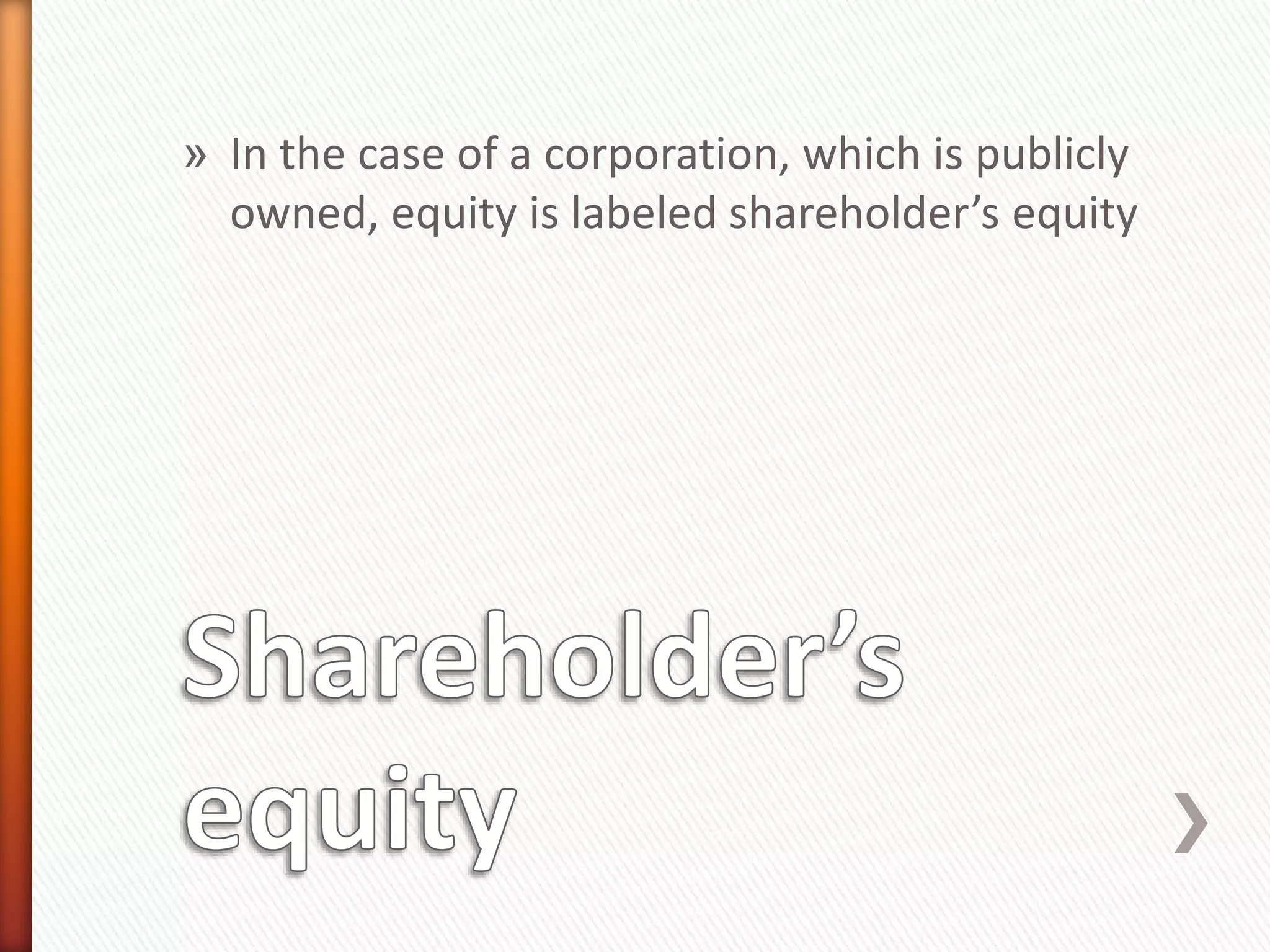 » In the case of a corporation, which is publicly
owned, equity is labeled shareholder’s equity
 