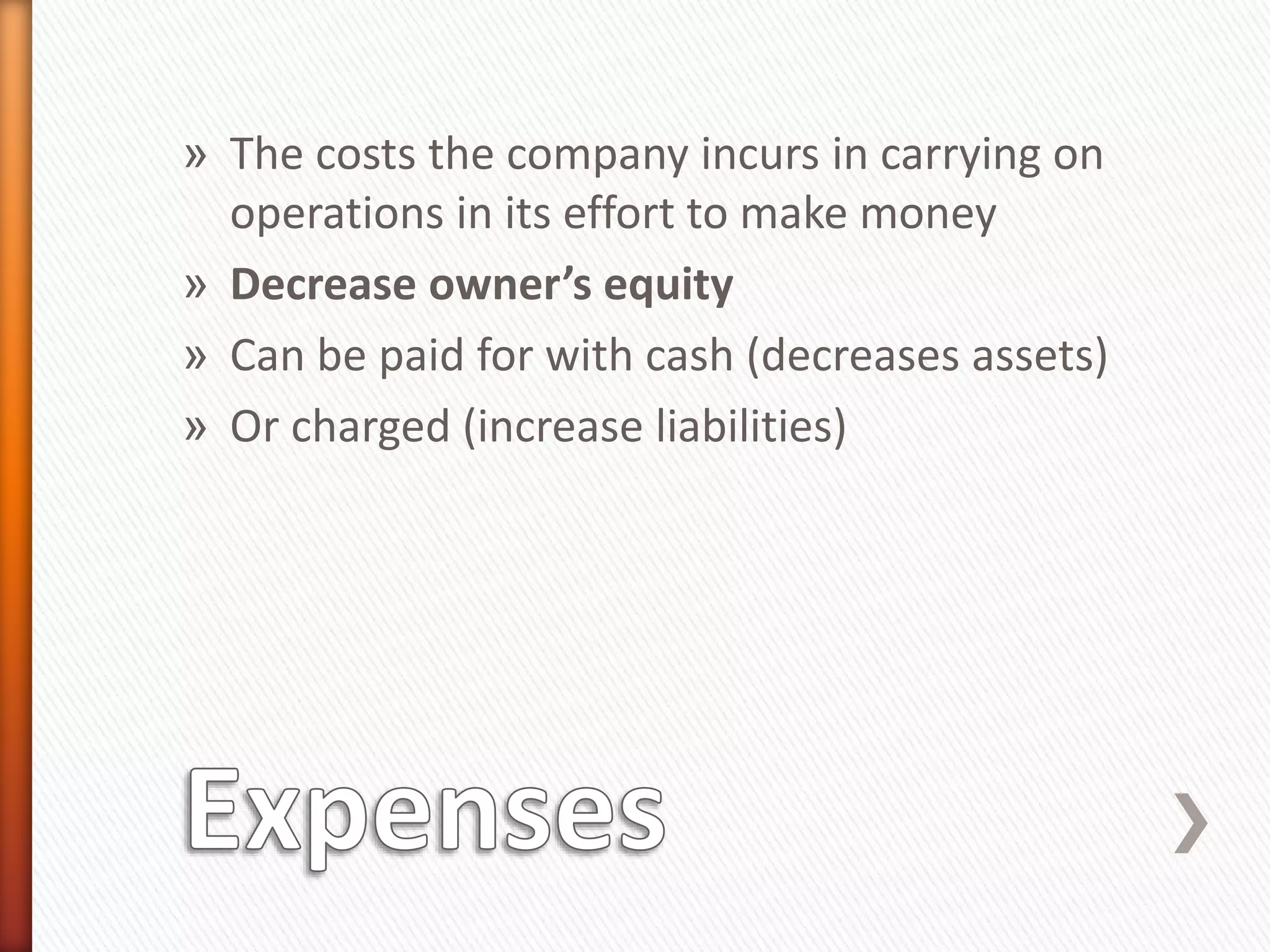 » The costs the company incurs in carrying on
operations in its effort to make money
» Decrease owner’s equity
» Can be paid for with cash (decreases assets)
» Or charged (increase liabilities)
 