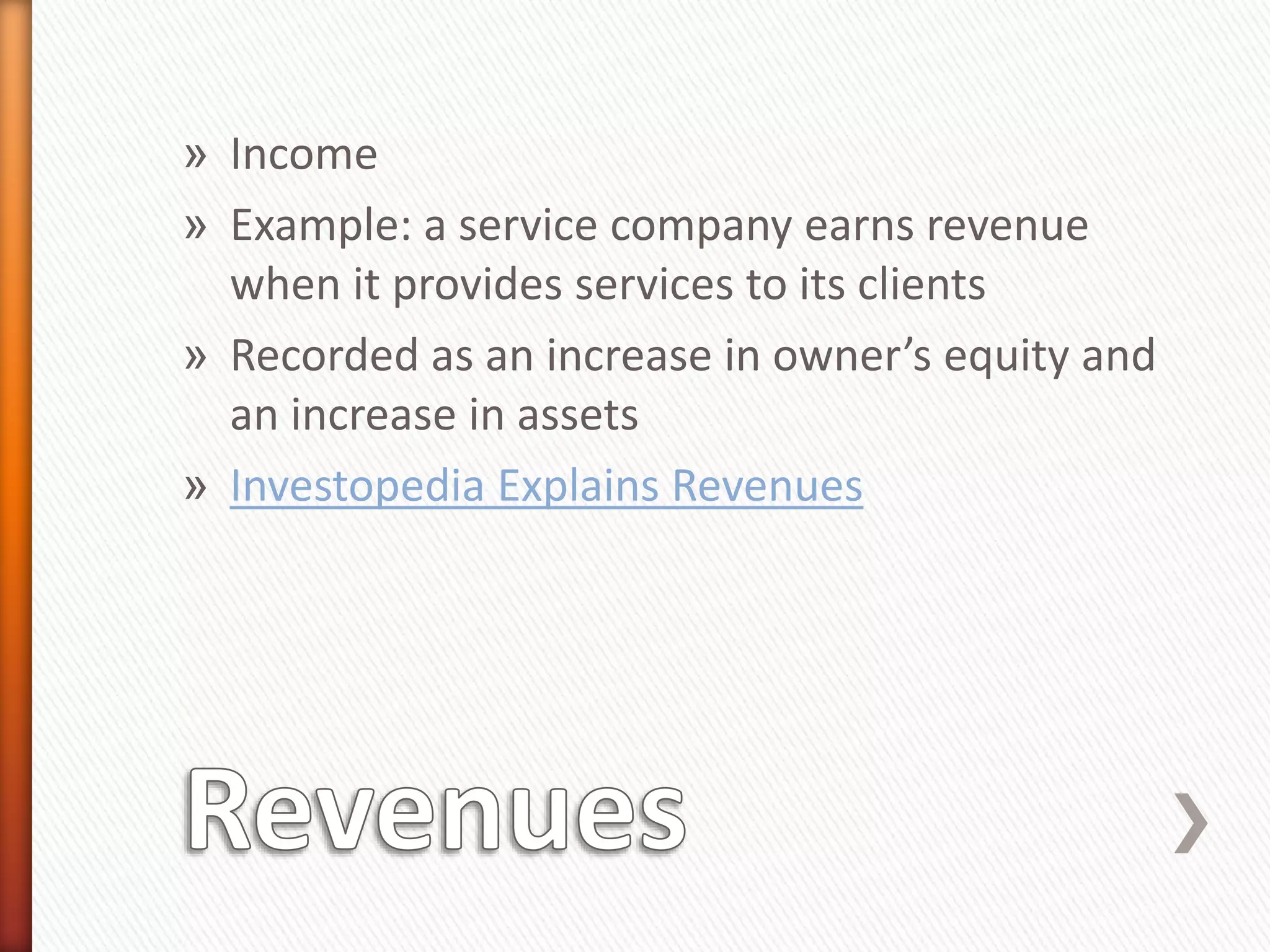 » Income
» Example: a service company earns revenue
when it provides services to its clients
» Recorded as an increase in owner’s equity and
an increase in assets
» Investopedia Explains Revenues
 