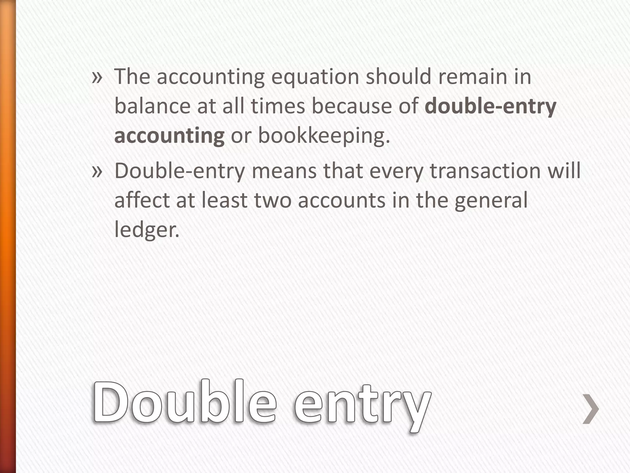 » The accounting equation should remain in
balance at all times because of double-entry
accounting or bookkeeping.
» Double-entry means that every transaction will
affect at least two accounts in the general
ledger.
 