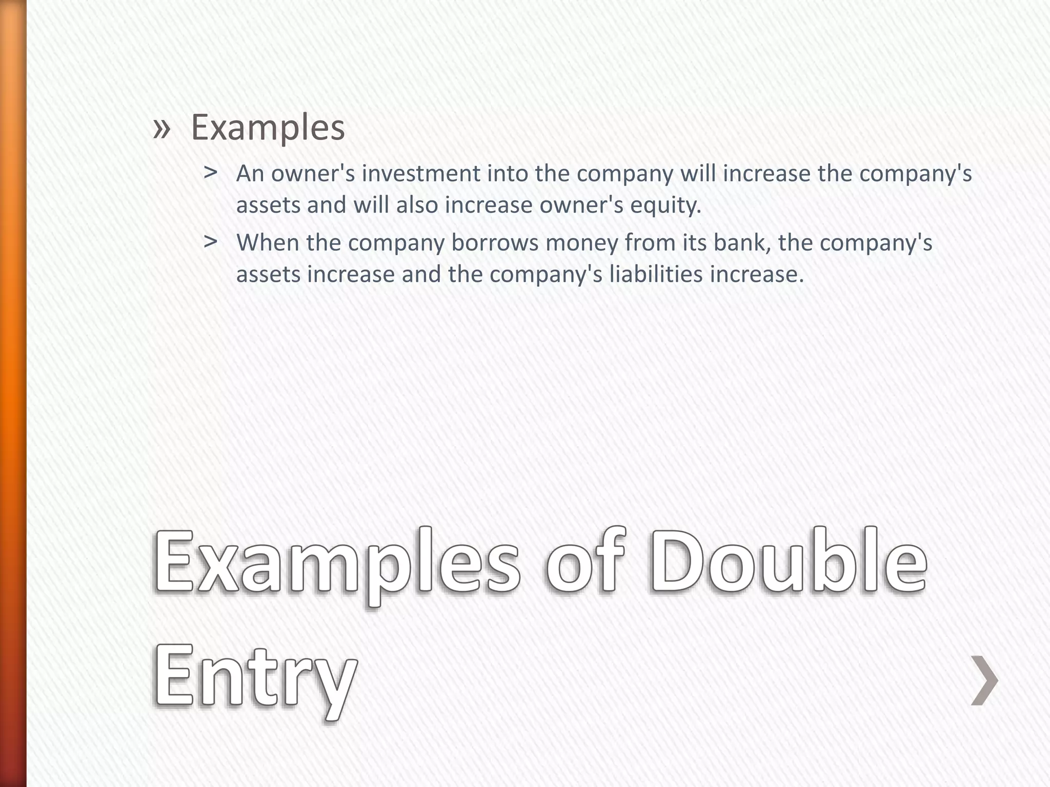 » Examples
˃ An owner's investment into the company will increase the company's
assets and will also increase owner's equity.
˃ When the company borrows money from its bank, the company's
assets increase and the company's liabilities increase.
 